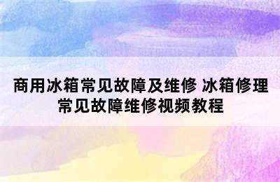 商用冰箱常见故障及维修 冰箱修理常见故障维修视频教程